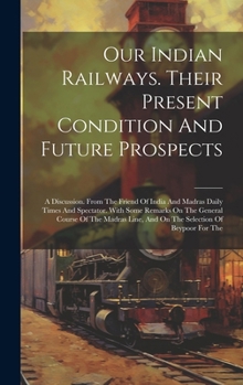 Hardcover Our Indian Railways. Their Present Condition And Future Prospects: A Discussion. From The Friend Of India And Madras Daily Times And Spectator. With S Book