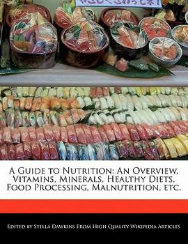 A Guide to Nutrition : An Overview, Vitamins, Minerals, Healthy Diets, Food Processing, Malnutrition, Etc