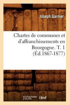 Paperback Chartes de Communes Et d'Affranchissements En Bourgogne. T. 1 (Éd.1867-1877) [French] Book