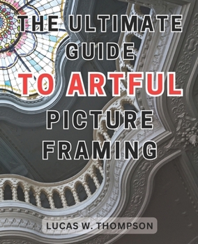 Paperback The Ultimate Guide to Artful Picture Framing: Picture Perfect: Elevate Your Décor with Proven Picture Framing Techniques and Expert Tips Book