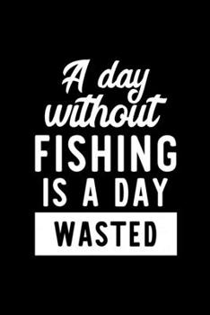 Paperback A Day Without Fishing Is A Day Wasted: Notebook for Fishing Lover - Great Christmas & Birthday Gift Idea for Fishing Fan - Fishing Journal - Fishing F Book