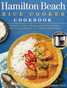 Hardcover Hamilton Beach Rice Cooker Cookbook: Delicious, Quick, Healthy, and Easy to Follow Rice Cooker Recipes For Fast & Healthy Meals Book