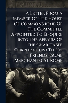 A Letter From A Member Of The House Of Commons (one Of The Committee Appointed To Enquire Into The Affairs Of The Charitable Corporation) To His ... The Secret Means Used By Some Of The...