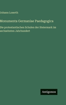 Monumenta Germaniae Paedagogica: Die protestantischen Schulen der Steiermark im sechzehnten Jahrhundert