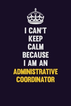 I can't Keep Calm Because I Am An Administrative Coordinator: Motivational and inspirational career blank lined gift notebook with matte finish