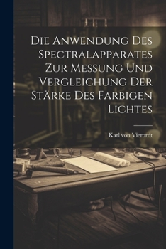 Die Anwendung Des Spectralapparates Zur Messung Und Vergleichung Der St�rke Des Farbigen Lichtes