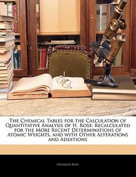 Paperback The Chemical Tables for the Calculation of Quantitative Analysis of H. Rose: Recalculated for the More Recent Determinations of Atomic Weights, and wi Book