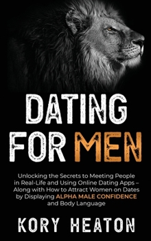 Dating for Men: Unlocking the Secrets to Meeting People in Real-Life and Using Online Dating Apps – Along with How to Attract Women on Dates by Displaying Alpha Male Confidence and Body Language