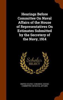 Hardcover Hearings Before Committee On Naval Affairs of the House of Representatives On Estimates Submitted by the Secretery of the Navy, 1914 Book