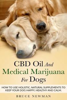 Paperback CBD Oil and Medical Marijuana for Dogs: How To Use Holistic Natural Supplements To Keep Your Dog Happy, Healthy and Calm Book