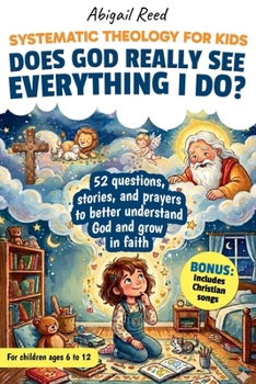 SYSTEMATIC THEOLOGY FOR KIDS: 52 Real Questions Asked By Children, Short Stories, Clear Biblical Answers, Prayers, And A Weekly Practice To Better Understand God And Grow in Faith.