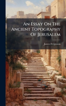 An Essay On The Ancient Topography Of Jerusalem