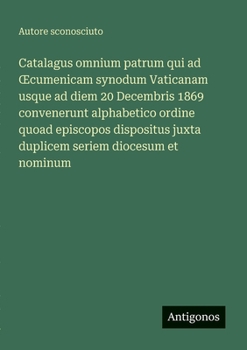 Catalagus omnium patrum qui ad OEcumenicam synodum Vaticanam usque ad diem 20 Decembris 1869 convenerunt alphabetico ordine quoad episcopos dispositus ... seriem diocesum et nominum (Italian Edition)
