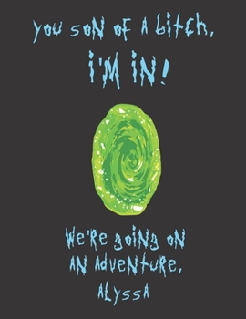 You son of a bitch, I'm In! We're going on an adventure Alyssa: A Creative, Personalized, Rick And Morty Themed Bucket List Gift For Alyssa To Journal ... Do' Pages and 66 'Places I Want To Visit' Pa