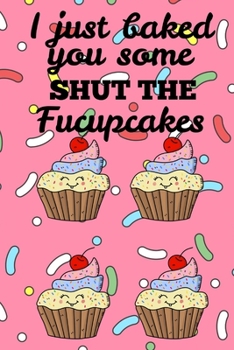 I Just Baked You Some Shut The Fucupcakes: Funny baking cakes cooking chef Book Notepad Notebook Composition and Journal Gratitude Dot Diary