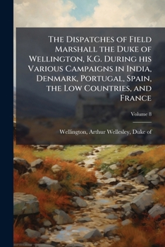 The Dispatches Of Field Marshal The Duke Of Wellington, During His Various Campaigns In India, Denmark, Portugal, Spain, The Low Countries, And France, Volume 8