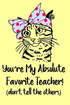 You're My Absolute Favorite Teacher! (don't tell the others): Notebook Teachers Gift. A Funny Cat Theme 6"x9" Notebook, 120 Journal Lined Pages.