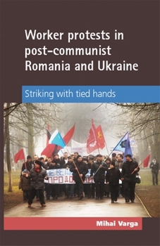 Hardcover Worker Protests in Post-Communist Romania and Ukraine: Striking with Tied Hands Book