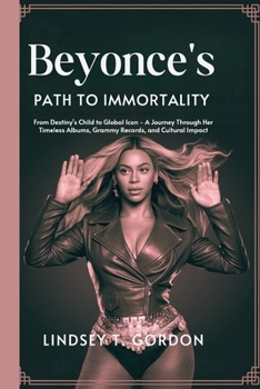 Paperback Beyoncé's Path to Immortality: From Destiny's Child to Global Icon - A Journey Through Her Timeless Albums, Grammy Records, and Cultural Impact Book