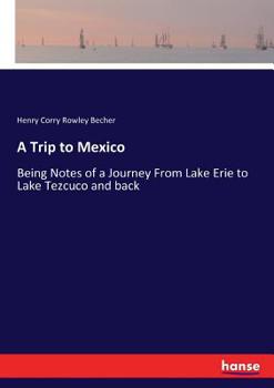 A Trip to Mexico, Being Notes of a Journey from Lake Erie to Lake Tezcuco and Back, with an Appendix, Containing and Being a Paper about the Ancient Nations and Races Who Inhabited Mexico Before and a
