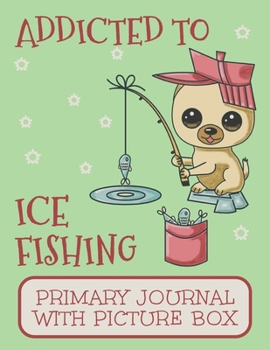 Paperback Addicted to Ice Fishing Primary Journal With Picture Box: Adorable Pomeranian Puppy Dog Notebook Out on The Winter Lake Book