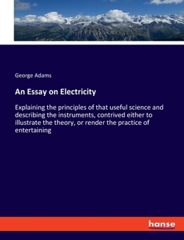 Paperback An Essay on Electricity: Explaining the principles of that useful science and describing the instruments, contrived either to illustrate the theory, o Book