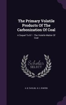 Hardcover The Primary Volatile Products Of The Carbonization Of Coal: A Ssquel To B 1: The Volatile Matter Of Coal Book