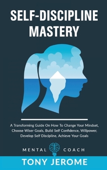Hardcover Self-Discipline Mastery: A Transforming Guide On How To Change Your Mindset, Choose Wiser Goals, Build Self Confidence, Willpower, Develop Self Book