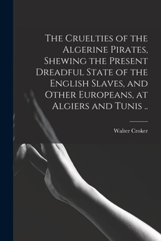 Paperback The Cruelties of the Algerine Pirates, Shewing the Present Dreadful State of the English Slaves, and Other Europeans, at Algiers and Tunis .. Book
