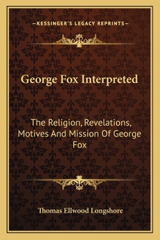 George Fox Interpreted: The Religion, Revelations, Motives And Mission Of George Fox