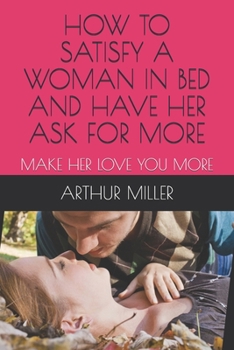 Paperback How to Satisfy a Woman in Bed and Have Her Ask for More: Make Her Love You More Book