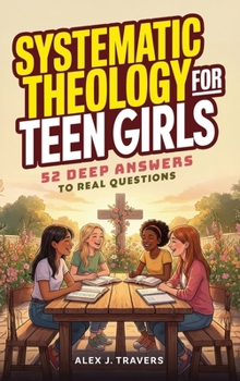 Systematic Theology for Teen Girls: 52 Deep Answers to Real Questions about God, True Worth, and Why Your Faith Matters + Weekly Devotions To Connect Deeper With Jesus (Foundations of Truth Series)