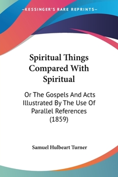 Paperback Spiritual Things Compared With Spiritual: Or The Gospels And Acts Illustrated By The Use Of Parallel References (1859) Book