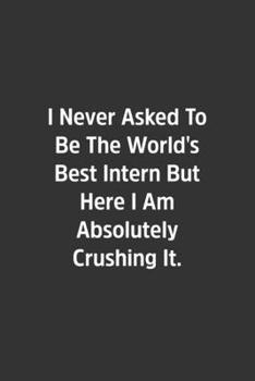 I Never Asked To Be The World's Best Intern But Here I Am Absolutely Crushing It.: Lined Notebook / Journal / Diary / Calendar / Planner / Sketchbook / Gift, 108 blank Pages, 6x9, Matte Finish