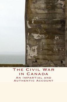 Paperback The Civil War in Canada: An Impartial and Authentic Account Book