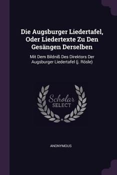 Paperback Die Augsburger Liedertafel, Oder Liedertexte Zu Den Gesängen Derselben: Mit Dem Bildniß Des Direktors Der Augsburger Liedertafel (j. Rösle) Book