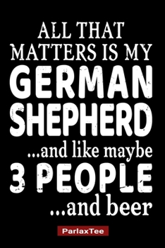 Paperback All That Matters Is My German Shepherd And Like Maybe 3 People And Beer: German Shepherd Dog Composition Notebook Blank Lined Journal Diary For Pet Do Book