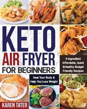 Keto Air Fryer for Beginners: 5-Ingredient Affordable, Quick & Healthy Budget Friendly Recipes Heal Your Body & Help You Lose Weight