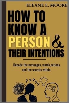 How to Know a Person and Their Intentions: Decode the Messages: Words, Actions, and the Secrets Within.