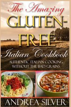 Paperback The Amazing Gluten Free Italian Cookbook: Authentic Italian Cooking Without the Bad Grains Book
