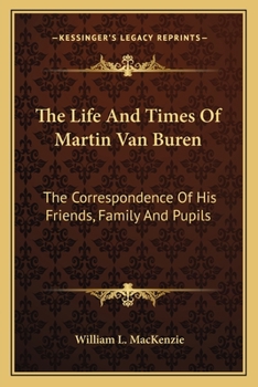 The Life and Times of Martin Van Buren: The Correspondence of His Friends, Family and Pupils;; Volume 1