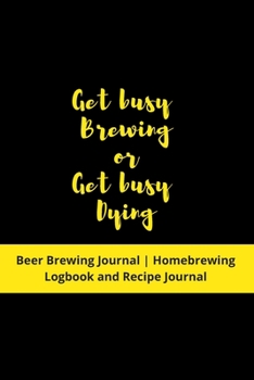 Paperback Get busy Brewing or Get busy Dying: Beer Brewing Journal - Homebrewing Logbook and Recipe Journal Book