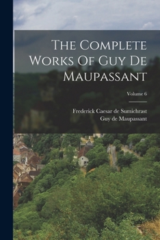 The Complete Works of Guy De Maupassant: Translations and Critical and Interpretative Essays, Volume 6