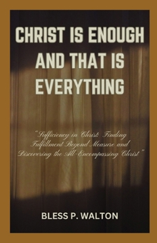 CHRIST IS ENOUGH AND THAT IS EVERYTHING: “Sufficiency in Christ: Finding Fulfillment Beyond Measure and Discovering the AllEncompassing Christ” B0CNW67PJ9 Book Cover