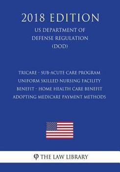 TRICARE - Sub-Acute Care Program - Uniform Skilled Nursing Facility Benefit - Home Health Care Benefit - Adopting Medicare Payment Methods (US Department of Defense Regulation) (DOD)