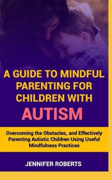 Paperback A Guide to Mindful Parenting for Children with Autism: Understanding Autism, Overcoming the Obstacles, and Effectively Parenting Autistic Children Usi Book