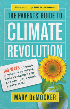 The Parents' Guide to Climate Revolution: 100 Ways to Build a Fossil-Free Future, Raised Empowered Kids, and Still Get a Good Night's Sleep