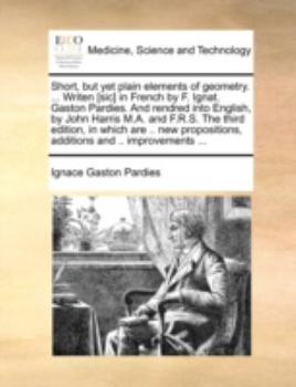 Short, but yet plain elements of geometry. ... Writen [sic] in French by F. Ignat. Gaston Pardies. And rendred into English, by John Harris M.A. and ... additions and .. improvements ...