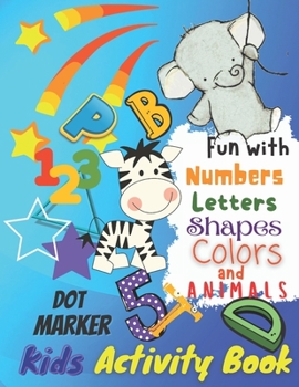 Fun with Numbers, Letters, Colors and Animals Dot Marker Kids Activity Book: Kids Coloring Activity Book, Ages 4-6, 6-8, 8-10