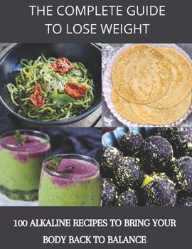 The complete guide to lose weight: 100 alkaline recipes to bring your body back to balance